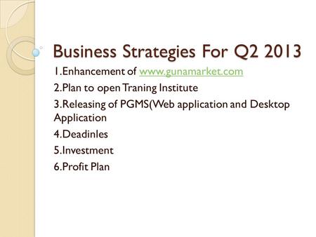 Business Strategies For Q2 2013 1.Enhancement of www.gunamarket.comwww.gunamarket.com 2.Plan to open Traning Institute 3.Releasing of PGMS(Web application.