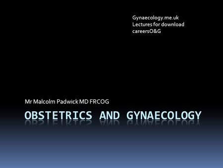 Mr Malcolm Padwick MD FRCOG Gynaecology.me.uk Lectures for download careersO&G.