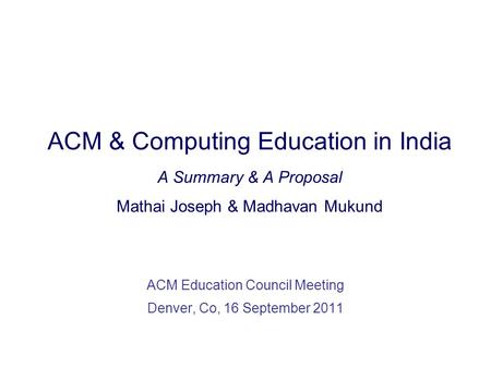 ACM & Computing Education in India A Summary & A Proposal Mathai Joseph & Madhavan Mukund ACM Education Council Meeting Denver, Co, 16 September 2011.