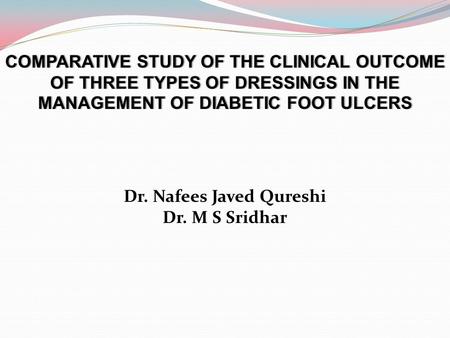 COMPARATIVE STUDY OF THE CLINICAL OUTCOME OF THREE TYPES OF DRESSINGS IN THE MANAGEMENT OF DIABETIC FOOT ULCERS Dr. Nafees Javed Qureshi Dr. M S Sridhar.