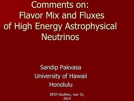 DESY-Zeuthen, mar 31, 2014 Comments on: Flavor Mix and Fluxes of High Energy Astrophysical Neutrinos Sandip Pakvasa University of Hawaii Honolulu.