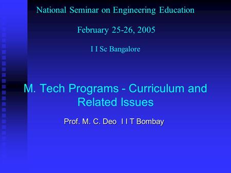 National Seminar on Engineering Education February 25-26, 2005 I I Sc Bangalore M. Tech Programs - Curriculum and Related Issues Prof. M. C. Deo I I T.