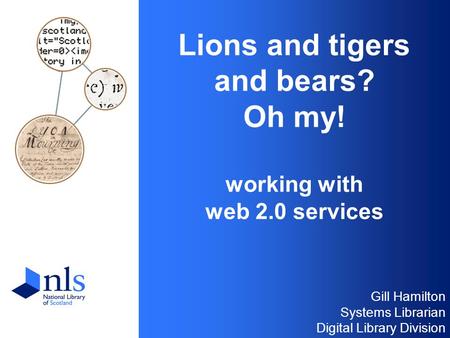 Lions and tigers and bears? Oh my! working with web 2.0 services Gill Hamilton Systems Librarian Digital Library Division.