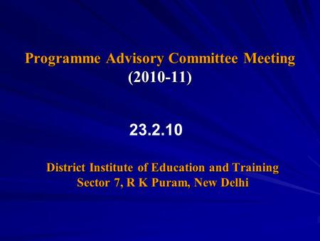 Programme Advisory Committee Meeting (2010-11) District Institute of Education and Training Sector 7, R K Puram, New Delhi 23.2.10.