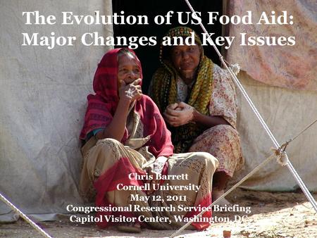 Chris Barrett Cornell University May 12, 2011 Congressional Research Service Briefing Capitol Visitor Center, Washington, DC The Evolution of US Food Aid: