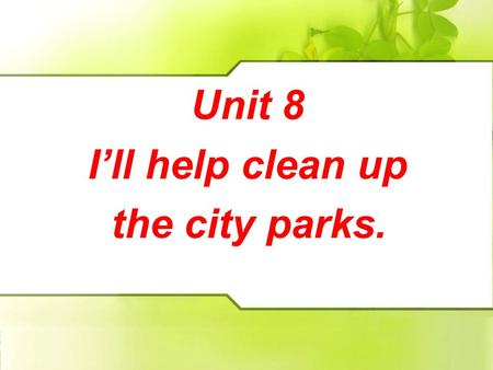 Unit 8 I’ll help clean up the city parks. Unit 8 I’ll help clean up the city parks.