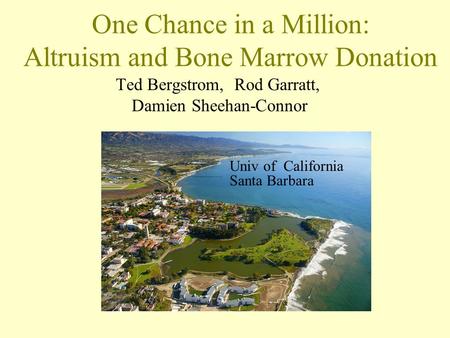 One Chance in a Million: Altruism and Bone Marrow Donation Ted Bergstrom, Rod Garratt, Damien Sheehan-Connor Univ of California Santa Barbara.