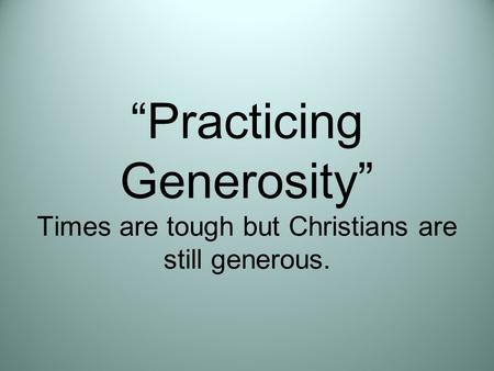 “Practicing Generosity” Times are tough but Christians are still generous.