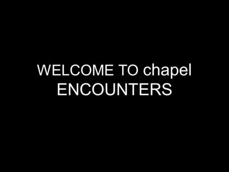 WELCOME TO chapel ENCOUNTERS. With friends like that, Who needs enemies?