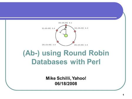 1 (Ab-) using Round Robin Databases with Perl Mike Schilli, Yahoo! 06/18/2008.