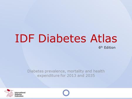 IDF Diabetes Atlas Diabetes prevalence, mortality and health expenditure for 2013 and 2035 6 th Edition.