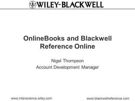 Www.interscience.wiley.com www.blackwellreference.com OnlineBooks and Blackwell Reference Online Nigel Thompson Account Development Manager.