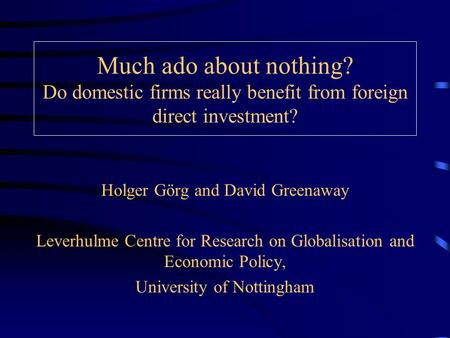 Much ado about nothing? Do domestic firms really benefit from foreign direct investment? Holger Görg and David Greenaway Leverhulme Centre for Research.