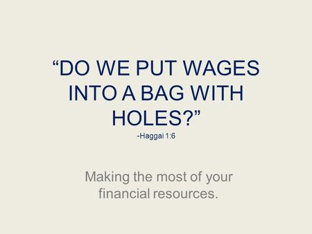 “DO WE PUT WAGES INTO A BAG WITH HOLES?” - Haggai 1:6 Making the most of your financial resources.