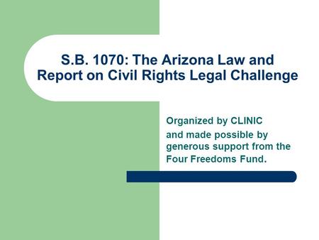 S.B. 1070: The Arizona Law and Report on Civil Rights Legal Challenge Organized by CLINIC and made possible by generous support from the Four Freedoms.