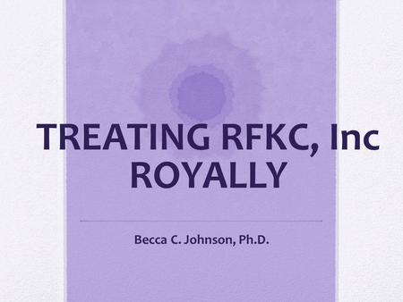 TREATING RFKC, Inc ROYALLY Becca C. Johnson, Ph.D.