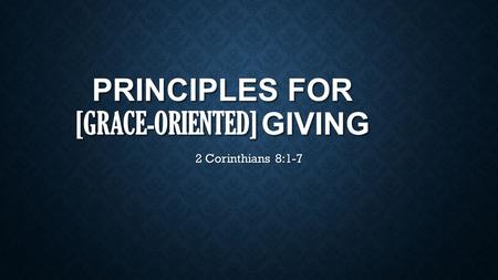 PRINCIPLES FOR [GRACE-ORIENTED] GIVING 2 Corinthians 8:1-7.