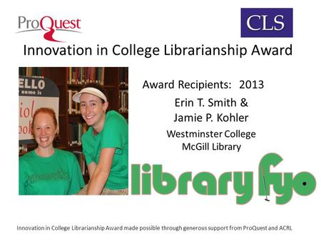 Innovation in College Librarianship Award Award Recipients: 2013 Erin T. Smith & Jamie P. Kohler Westminster College McGill Library Innovation in College.