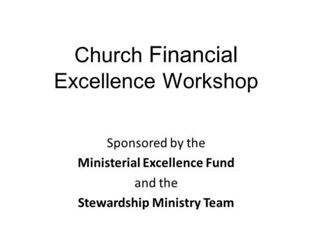 Church Financial Excellence Workshop Sponsored by the Ministerial Excellence Fund and the Stewardship Ministry Team.