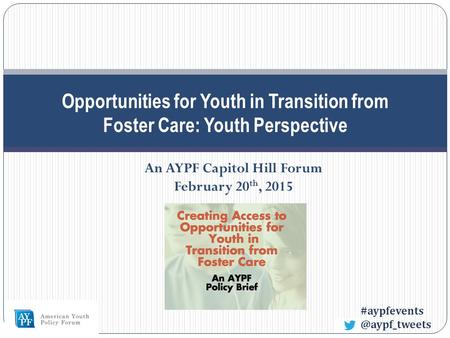 Opportunities for Youth in Transition from Foster Care: Youth Perspective An AYPF Capitol Hill Forum February 20 th, 2015.