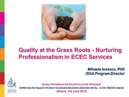 Quality at the Grass Roots - Nurturing Professionalism in ECEC Services Mihaela Ionescu, PhD ISSA Program Director G LOBAL P ARTNERSHIP FOR E DUCATION.