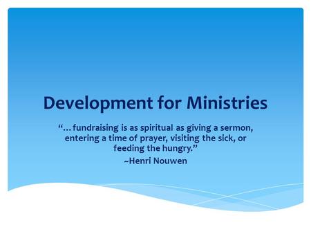 Development for Ministries “…fundraising is as spiritual as giving a sermon, entering a time of prayer, visiting the sick, or feeding the hungry.” ~Henri.