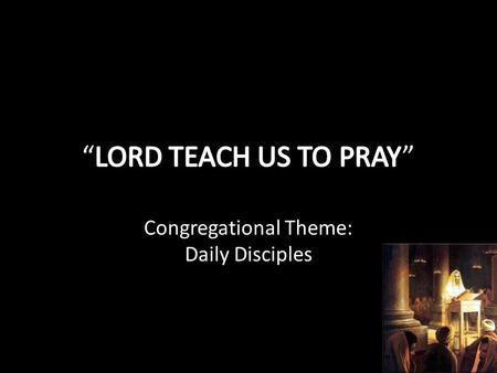 Congregational Theme: Daily Disciples. LEARNING TO PRAY FROM JESUS PRAISE: “ Our Father in heaven, Hallowed be Your Name.” PURPOSE: “ Your kingdom come.