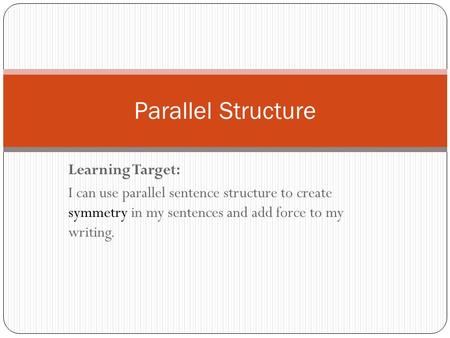 Learning Target: I can use parallel sentence structure to create symmetry in my sentences and add force to my writing. Parallel Structure.