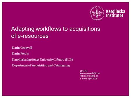 Adapting workflows to acquisitions of e-resources UKSG  7 and 8 april 2008 Karin Grönvall Karin Perols Karolinska.