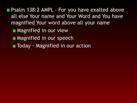 Psalm 138:2 AMPL – For you have exalted above all else Your name and Your Word and You have magnified Your word above all your name Magnified in our view.