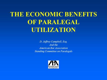 THE ECONOMIC BENEFITS OF PARALEGAL UTILIZATION D. Jeffrey Campbell, Esq. And the American Bar Association Standing Committee on Paralegals.