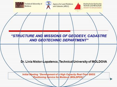 Initial Meeting “Development of a High Capacity Real-Time GNSS Positioning Service for Moldova (MOLDPOS)” Dr. Livia Nistor-Lopatenco, Technical University.