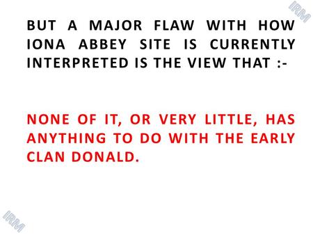 BUT A MAJOR FLAW WITH HOW IONA ABBEY SITE IS CURRENTLY INTERPRETED IS THE VIEW THAT :- NONE OF IT, OR VERY LITTLE, HAS ANYTHING TO DO WITH THE EARLY CLAN.