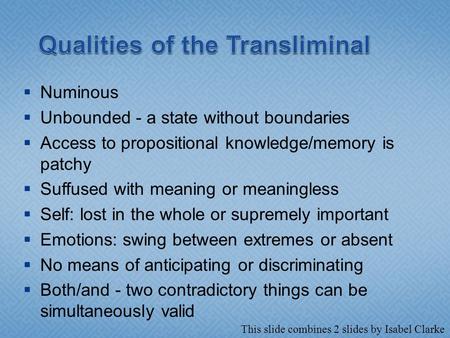  Numinous  Unbounded - a state without boundaries  Access to propositional knowledge/memory is patchy  Suffused with meaning or meaningless  Self: