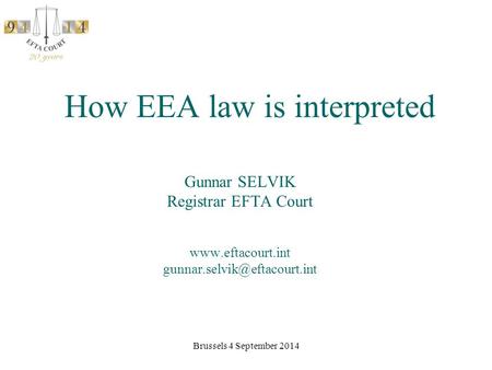 Brussels 4 September 2014 How EEA law is interpreted Gunnar SELVIK Registrar EFTA Court