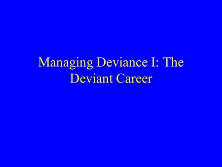 Managing Deviance I: The Deviant Career. The Concept of Management “Management” refers to social control –Prevention –Treatment –Punishment “Management”