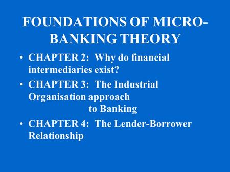 FOUNDATIONS OF MICRO- BANKING THEORY CHAPTER 2: Why do financial intermediaries exist? CHAPTER 3: The Industrial Organisation approach to Banking CHAPTER.