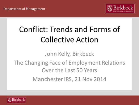 Department of Management Conflict: Trends and Forms of Collective Action John Kelly, Birkbeck The Changing Face of Employment Relations Over the Last 50.