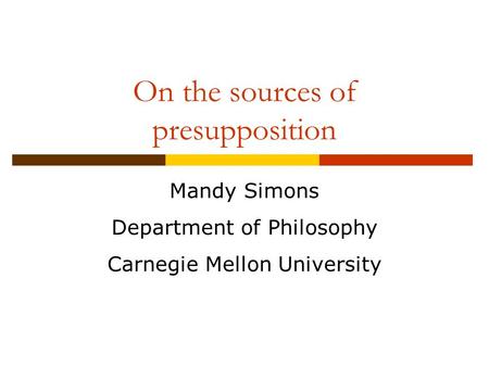 On the sources of presupposition Mandy Simons Department of Philosophy Carnegie Mellon University.