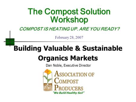 Building Valuable & Sustainable Organics Markets Dan Noble, Executive Director “We Build Healthy Soil” The Compost Solution Workshop The Compost Solution.