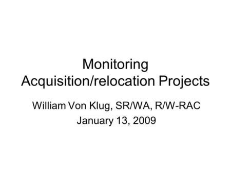 Monitoring Acquisition/relocation Projects William Von Klug, SR/WA, R/W-RAC January 13, 2009.