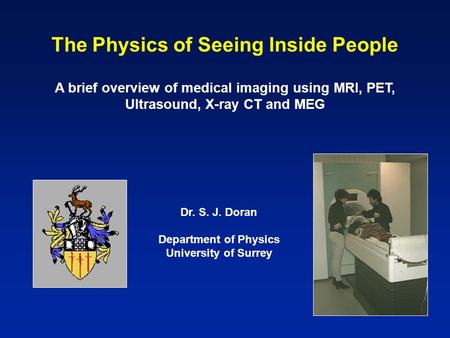 The Physics of Seeing Inside People A brief overview of medical imaging using MRI, PET, Ultrasound, X-ray CT and MEG Dr. S. J. Doran Department of Physics.