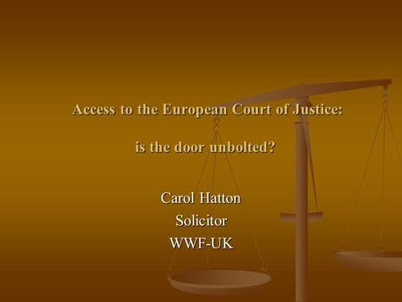 Access to the European Court of Justice: is the door unbolted? Access to the European Court of Justice: is the door unbolted? Carol Hatton SolicitorWWF-UK.