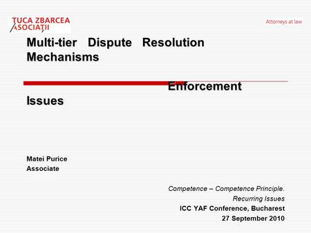 Matei Purice Associate Competence – Competence Principle. Recurring Issues ICC YAF Conference, Bucharest 27 September 2010 Multi-tier Dispute Resolution.