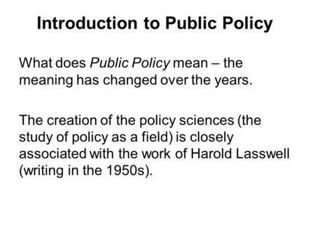 Introduction to Public Policy What does Public Policy mean – the meaning has changed over the years. The creation of the policy sciences (the study of.