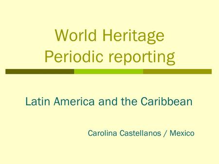 World Heritage Periodic reporting Latin America and the Caribbean Carolina Castellanos / Mexico.