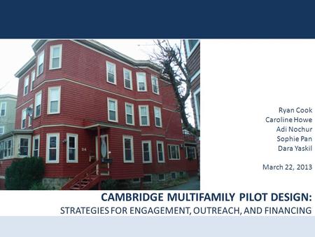 CAMBRIDGE MULTIFAMILY PILOT DESIGN: STRATEGIES FOR ENGAGEMENT, OUTREACH, AND FINANCING Ryan Cook Caroline Howe Adi Nochur Sophie Pan Dara Yaskil March.