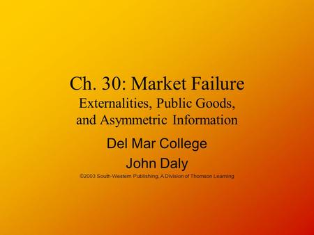 Ch. 30: Market Failure Externalities, Public Goods, and Asymmetric Information Del Mar College John Daly ©2003 South-Western Publishing, A Division of.