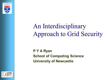 An Interdisciplinary Approach to Grid Security P Y A Ryan School of Computing Science University of Newcastle.