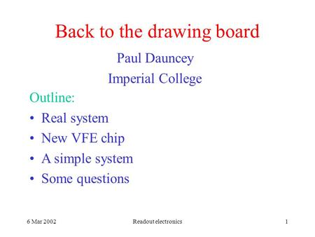 6 Mar 2002Readout electronics1 Back to the drawing board Paul Dauncey Imperial College Outline: Real system New VFE chip A simple system Some questions.